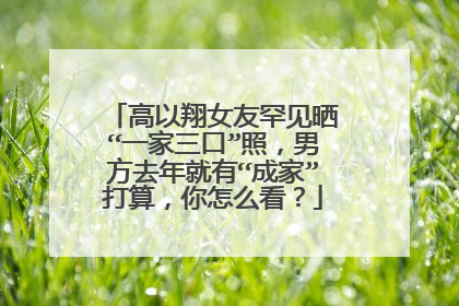 高以翔女友罕见晒“一家三口”照，男方去年就有“成家”打算，你怎么看？