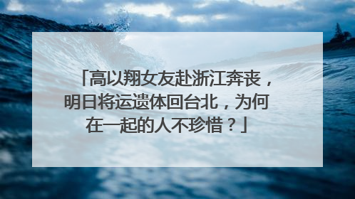 高以翔女友赴浙江奔丧,明日将运遗体回台北,为何在一起的人不珍惜?