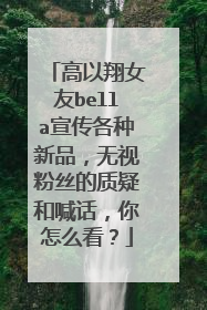 高以翔女友bella宣传各种新品,无视粉丝的质疑和喊话,你怎么看?