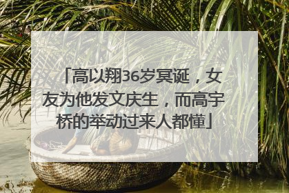 高以翔36岁冥诞，女友为他发文庆生，而高宇桥的举动过来人都懂