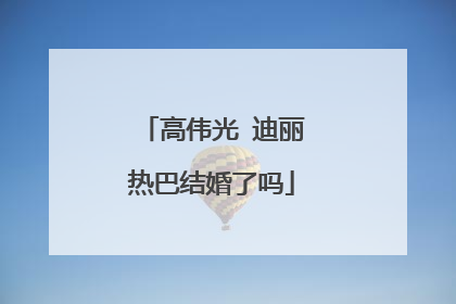 高伟光 迪丽热巴结婚了吗