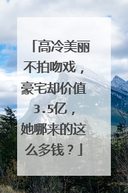 高冷美丽不拍吻戏,豪宅却价值3.5亿,她哪来的这么多钱?