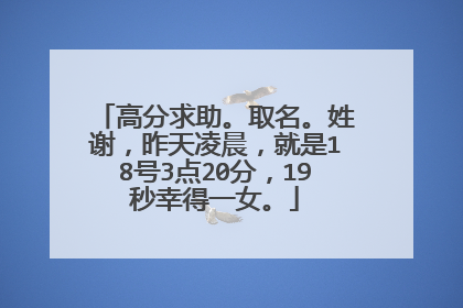 高分求助。取名。姓谢,昨天凌晨,就是18号3点20分,19秒幸得一女。