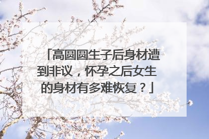 高圆圆生子后身材遭到非议，怀孕之后女生的身材有多难恢复？