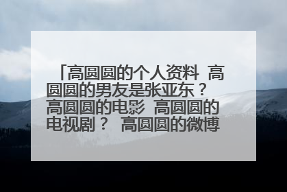 高圆圆的个人资料 高圆圆的男友是张亚东？ 高圆圆的电影 高圆圆的电视剧？ 高圆圆的微博 高圆圆的博客