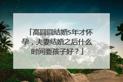 高圆圆结婚5年才怀孕，夫妻结婚之后什么时间要孩子好？