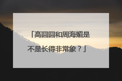 高圆圆和周海媚是不是长得非常象?