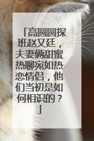 高圆圆探班赵又廷,夫妻俩甜蜜热聊宛如热恋情侣,他们当初是如何相识的?
