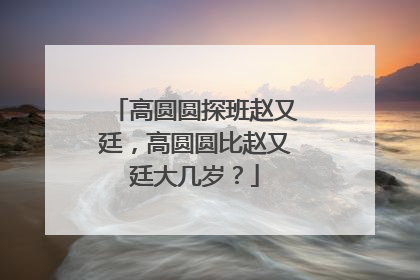 高圆圆探班赵又廷,高圆圆比赵又廷大几岁?