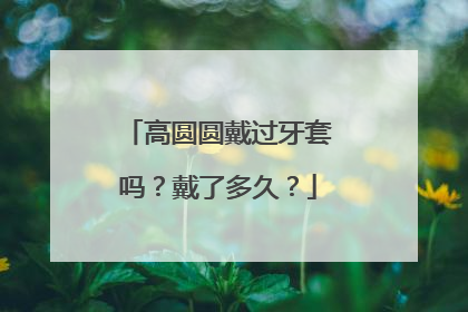 高圆圆戴过牙套吗？戴了多久？