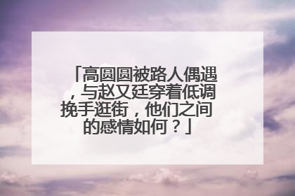 高圆圆被路人偶遇，与赵又廷穿着低调挽手逛街，他们之间的感情如何？
