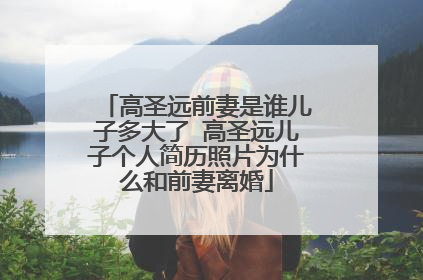 高圣远前妻是谁儿子多大了 高圣远儿子个人简历照片为什么和前妻离婚