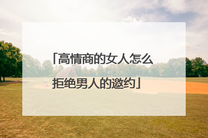 高情商的女人怎么拒绝男人的邀约