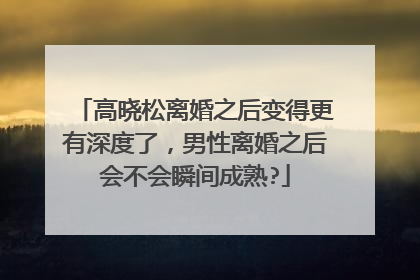 高晓松离婚之后变得更有深度了，男性离婚之后会不会瞬间成熟?