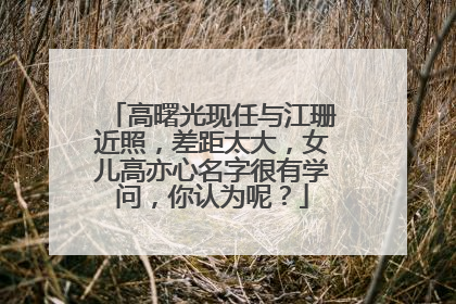 高曙光现任与江珊近照，差距太大，女儿高亦心名字很有学问，你认为呢？