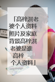 高梓淇老婆个人资料照片及家庭背景高梓淇老婆是谁 高梓 - 个人资料