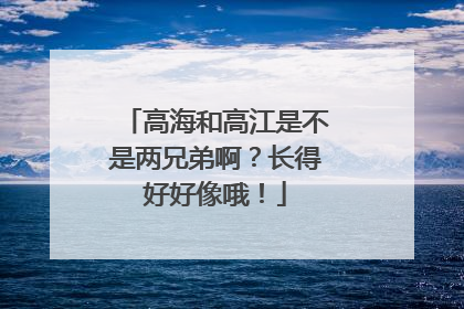高海和高江是不是两兄弟啊？长得好好像哦！