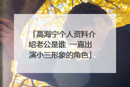 高海宁个人资料介绍老公是谁 一直出演小三形象的角色