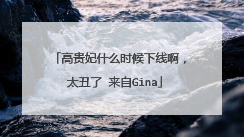 高贵妃什么时候下线啊,太丑了 来自Gina
