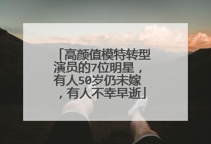 高颜值模特转型演员的7位明星，有人50岁仍未嫁，有人不幸早逝