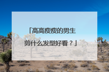 高高瘦瘦的男生 剪什么发型好看?