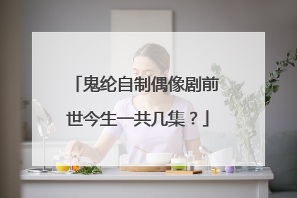 鬼纶自制偶像剧前世今生一共几集？