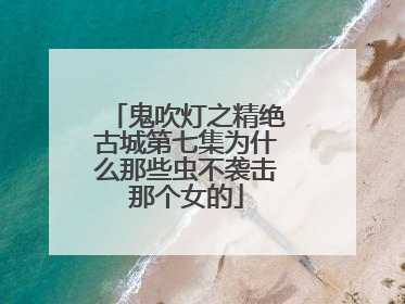 鬼吹灯之精绝古城第七集为什么那些虫不袭击那个女的