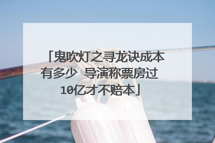 鬼吹灯之寻龙诀成本有多少 导演称票房过10亿才不赔本
