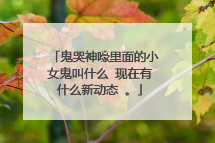 鬼哭神嚎里面的小女鬼叫什么 现在有什么新动态 。