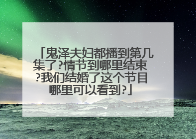 鬼泽夫妇都播到第几集了?情节到哪里结束?我们结婚了这个节目哪里可以看到?