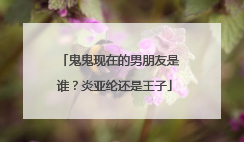 鬼鬼现在的男朋友是谁？炎亚纶还是王子