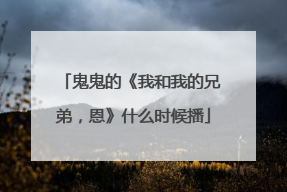 鬼鬼的《我和我的兄弟,恩》什么时候播
