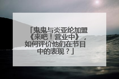 鬼鬼与炎亚纶加盟《来吧!营业中》,如何评价他们在节目中的表现?