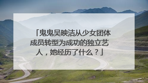 鬼鬼吴映洁从少女团体成员转型为成功的独立艺人,她经历了什么?