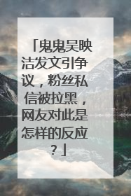 鬼鬼吴映洁发文引争议，粉丝私信被拉黑，网友对此是怎样的反应？