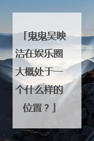 鬼鬼吴映洁在娱乐圈大概处于一个什么样的位置？