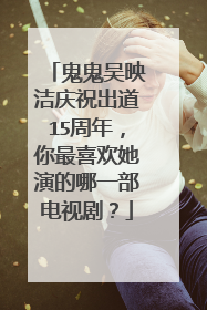 鬼鬼吴映洁庆祝出道15周年，你最喜欢她演的哪一部电视剧？