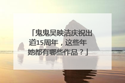 鬼鬼吴映洁庆祝出道15周年，这些年她都有哪些作品？