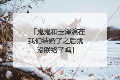 鬼鬼和玉泽演在我们结婚了之后就没联络了吗