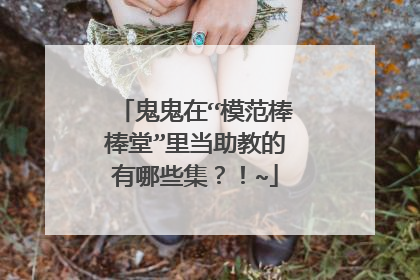 鬼鬼在“模范棒棒堂”里当助教的有哪些集？！~