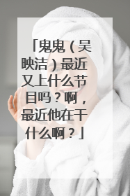 鬼鬼（吴映洁）最近又上什么节目吗？啊，最近他在干什么啊？