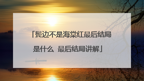 鬓边不是海棠红最后结局是什么 最后结局讲解