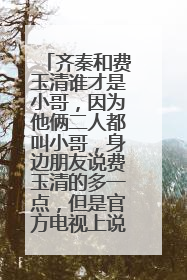 齐秦和费玉清谁才是小哥，因为他俩二人都叫小哥，身边朋友说费玉清的多一点，但是官方电视上说齐秦多一点