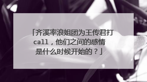 齐溪率浪姐团为王传君打call，他们之间的感情是什么时候开始的？