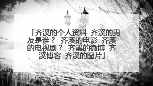 齐溪的个人资料 齐溪的男友是谁？ 齐溪的电影 齐溪的电视剧？ 齐溪的微博 齐溪博客 齐溪的图片