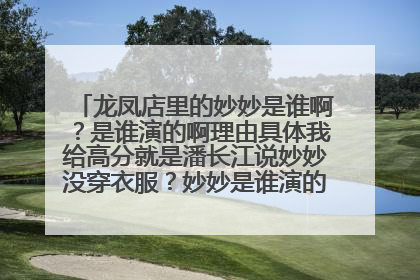 龙凤店里的妙妙是谁啊？是谁演的啊理由具体我给高分就是潘长江说妙妙没穿衣服？妙妙是谁演的啊谁知道啊？