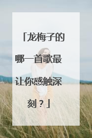 龙梅子的哪一首歌最让你感触深刻?
