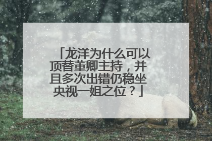 龙洋为什么可以顶替董卿主持，并且多次出错仍稳坐央视一姐之位？