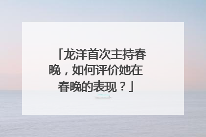 龙洋首次主持春晚,如何评价她在春晚的表现?