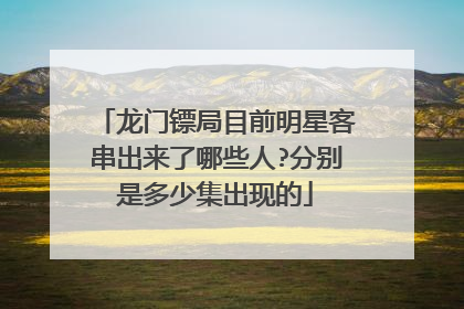 龙门镖局目前明星客串出来了哪些人?分别是多少集出现的